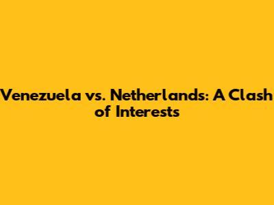 Venezuela vs. Netherlands: A Clash of Interests