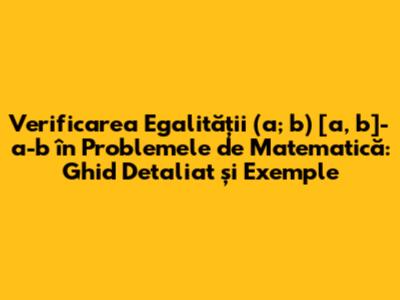 Verificarea Egalității (a; b) [a, b]-a-b în Problemele de Matematică: Ghid Detaliat și Exemple