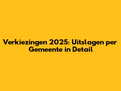 Verkiezingen 2025: Uitslagen per Gemeente in Detail