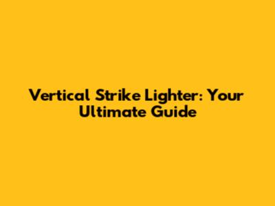 Vertical Strike Lighter: Your Ultimate Guide