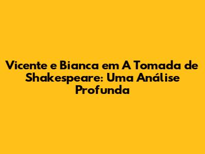 Vicente e Bianca em "A Tomada" de Shakespeare: Uma Análise Profunda