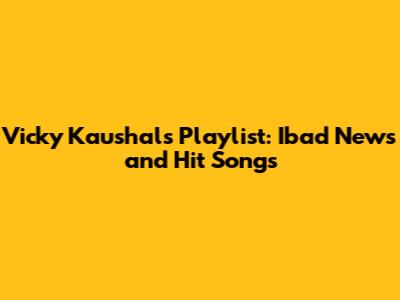 Vicky Kaushal's Playlist: Ibad News and Hit Songs