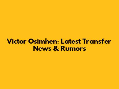 Victor Osimhen: Latest Transfer News & Rumors