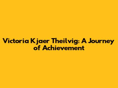 Victoria Kjaer Theilvig: A Journey of Achievement