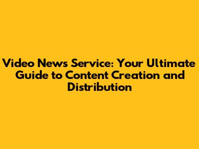 Video News Service: Your Ultimate Guide to Content Creation and Distribution