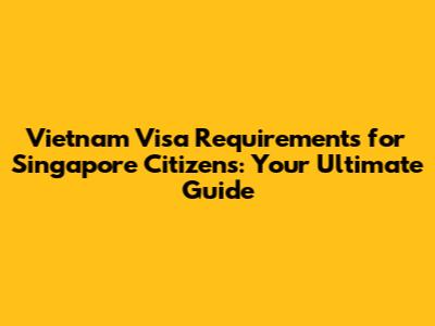 Vietnam Visa Requirements for Singapore Citizens: Your Ultimate Guide