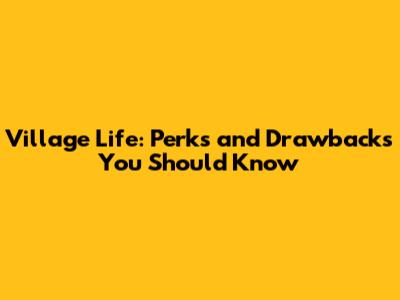 Village Life: Perks and Drawbacks You Should Know