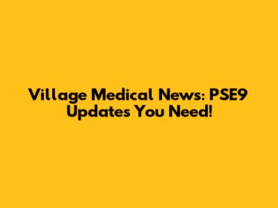Village Medical News: PSE9 Updates You Need!