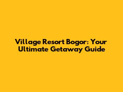 Village Resort Bogor: Your Ultimate Getaway Guide