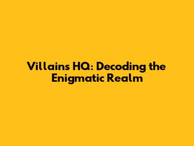 Villains HQ: Decoding the Enigmatic Realm