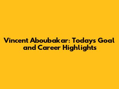 Vincent Aboubakar: Today's Goal and Career Highlights