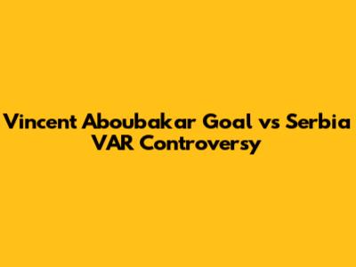 Vincent Aboubakar Goal vs Serbia VAR Controversy