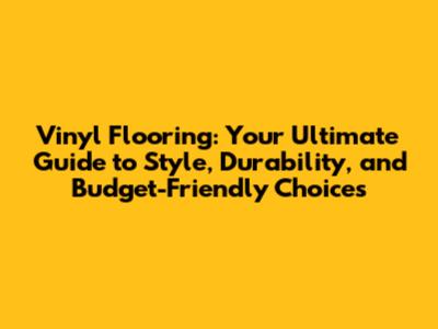 Vinyl Flooring: Your Ultimate Guide to Style, Durability, and Budget-Friendly Choices