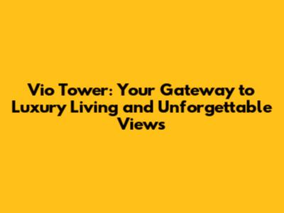 Vio Tower: Your Gateway to Luxury Living and Unforgettable Views
