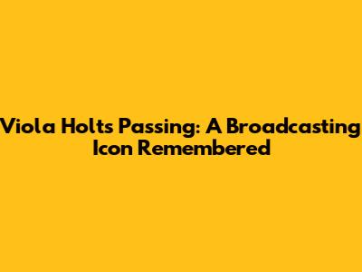 Viola Holt's Passing: A Broadcasting Icon Remembered