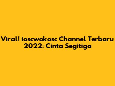 Viral! ioscwokosc Channel Terbaru 2022: Cinta Segitiga