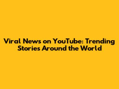 Viral News on YouTube: Trending Stories Around the World