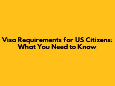 Visa Requirements for US Citizens: What You Need to Know
