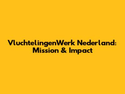 VluchtelingenWerk Nederland: Mission & Impact