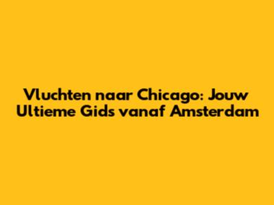 Vluchten naar Chicago: Jouw Ultieme Gids vanaf Amsterdam
