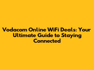 Vodacom Online WiFi Deals: Your Ultimate Guide to Staying Connected