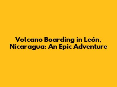 Volcano Boarding in León, Nicaragua: An Epic Adventure