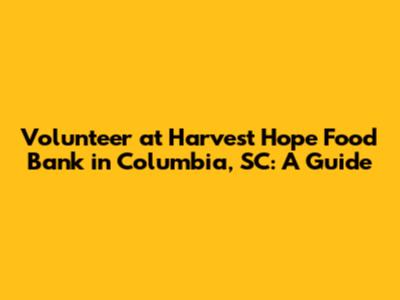 Volunteer at Harvest Hope Food Bank in Columbia, SC: A Guide