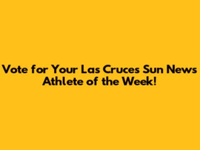 Vote for Your Las Cruces Sun News Athlete of the Week!