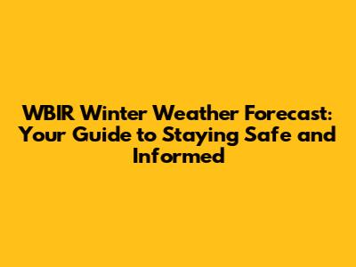 WBIR Winter Weather Forecast: Your Guide to Staying Safe and Informed