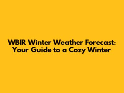 WBIR Winter Weather Forecast: Your Guide to a Cozy Winter