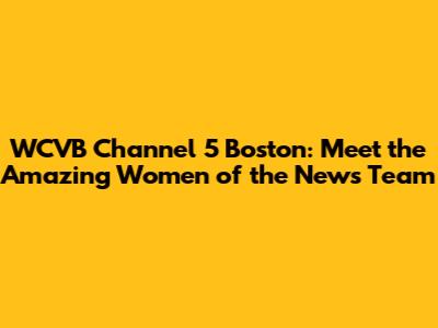 WCVB Channel 5 Boston: Meet the Amazing Women of the News Team