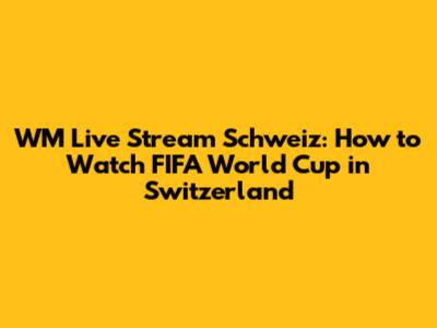 WM Live Stream Schweiz: How to Watch FIFA World Cup in Switzerland