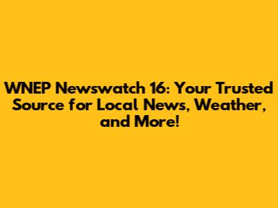 WNEP Newswatch 16: Your Trusted Source for Local News, Weather, and More!