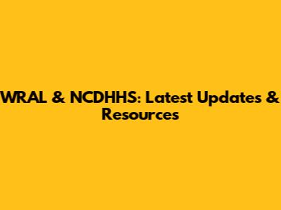 WRAL & NCDHHS: Latest Updates & Resources
