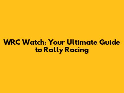 WRC Watch: Your Ultimate Guide to Rally Racing