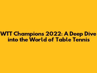 WTT Champions 2022: A Deep Dive into the World of Table Tennis