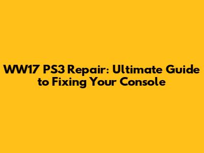 WW17 PS3 Repair: Ultimate Guide to Fixing Your Console