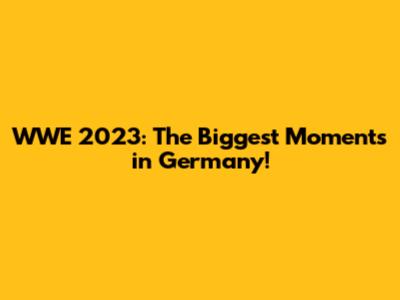 WWE 2023: The Biggest Moments in Germany!