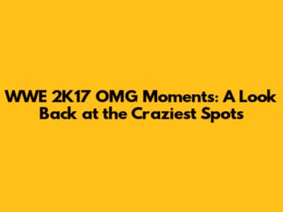 WWE 2K17 OMG Moments: A Look Back at the Craziest Spots