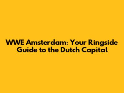 WWE Amsterdam: Your Ringside Guide to the Dutch Capital