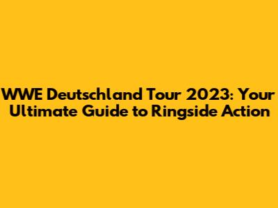 WWE Deutschland Tour 2023: Your Ultimate Guide to Ringside Action