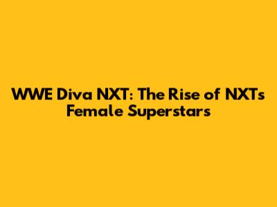 WWE Diva NXT: The Rise of NXT's Female Superstars