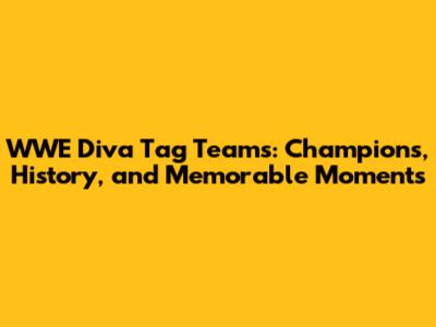 WWE Diva Tag Teams: Champions, History, and Memorable Moments