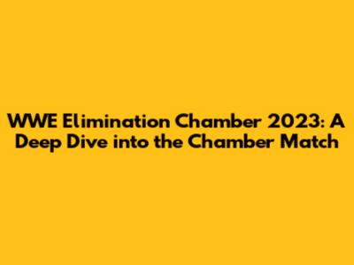 WWE Elimination Chamber 2023: A Deep Dive into the Chamber Match