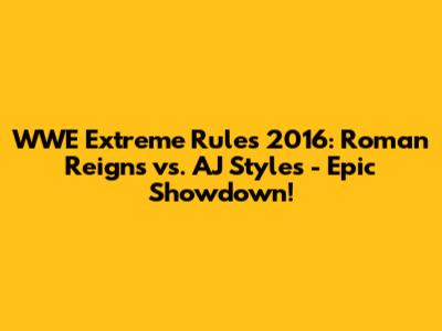 WWE Extreme Rules 2016: Roman Reigns vs. AJ Styles - Epic Showdown!