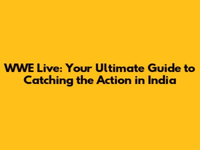 WWE Live: Your Ultimate Guide to Catching the Action in India