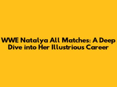 WWE Natalya All Matches: A Deep Dive into Her Illustrious Career