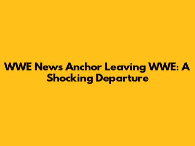 WWE News Anchor Leaving WWE: A Shocking Departure