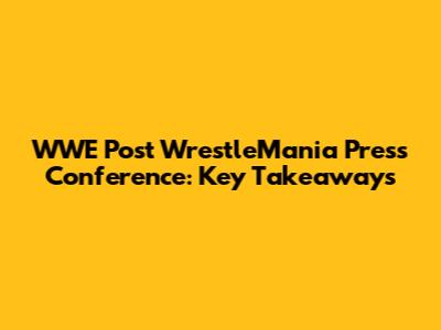 WWE Post WrestleMania Press Conference: Key Takeaways