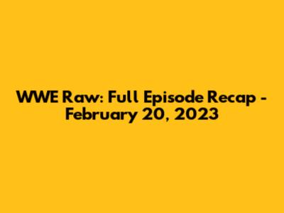 WWE Raw: Full Episode Recap - February 20, 2023